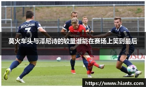 莫火车头与泽尼诗的较量谁能在赛场上笑到最后